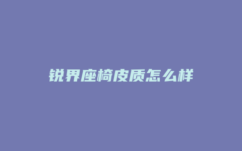 锐界座椅皮质怎么样