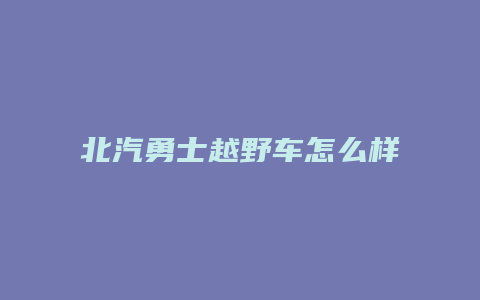 北汽勇士越野车怎么样