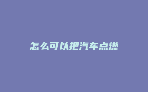 怎么可以把汽车点燃