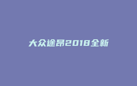 大众途昂2018全新款怎么样