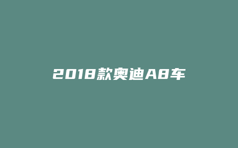 2018款奥迪A8车质量怎么样