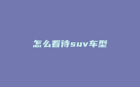 怎么看待suv车型