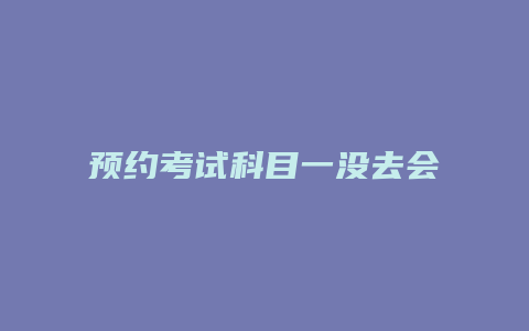 预约考试科目一没去会怎么样