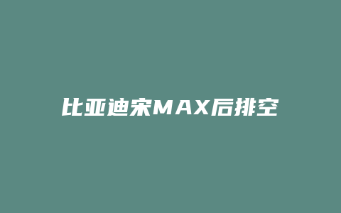 比亚迪宋MAX后排空间怎么样