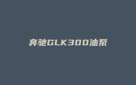 奔驰GLK300油泵怎么工作的