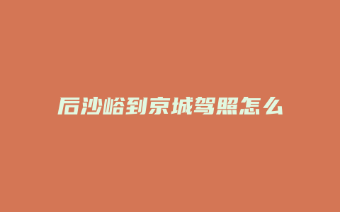 后沙峪到京城驾照怎么走