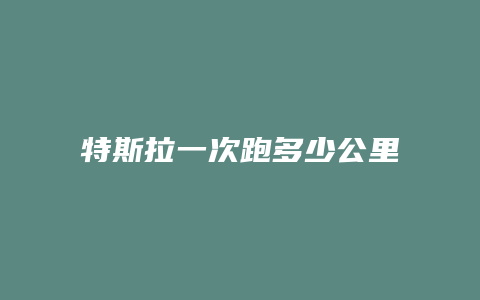 特斯拉一次跑多少公里