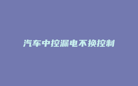 汽车中控漏电不换控制器怎么解决