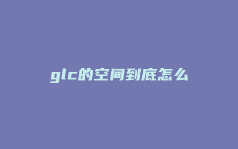 glc的空间到底怎么样