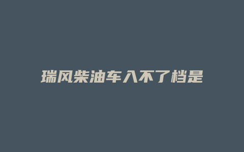 瑞风柴油车入不了档是怎么办