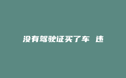 没有驾驶证买了车 违章了怎么办理