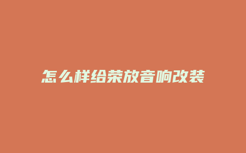 怎么样给荣放音响改装最好