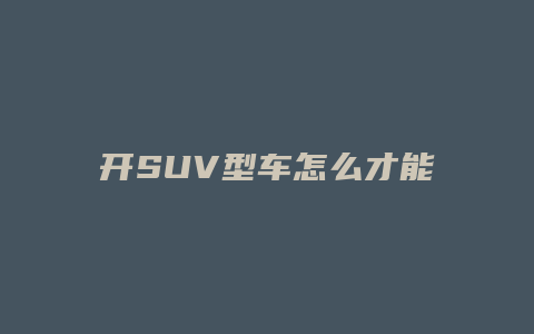 开SUV型车怎么才能习惯