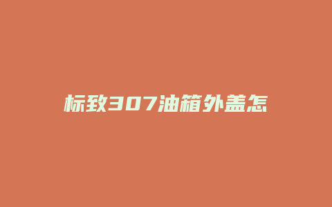 标致307油箱外盖怎么更换