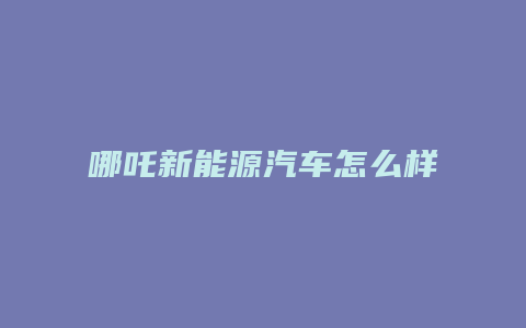 哪吒新能源汽车怎么样