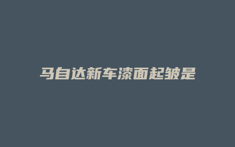 马自达新车漆面起皱是怎么回事