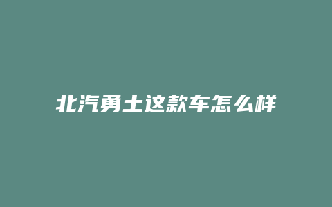 北汽勇土这款车怎么样