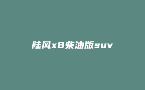 陆风x8柴油版suv怎么样