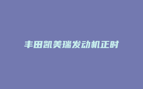 丰田凯美瑞发动机正时怎么样