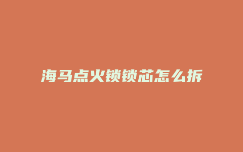 海马点火锁锁芯怎么拆下来