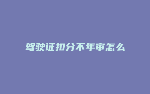 驾驶证扣分不年审怎么办