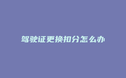 驾驶证更换扣分怎么办理