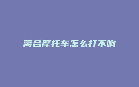 离合摩托车怎么打不响