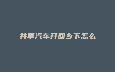 共享汽车开回乡下怎么结账