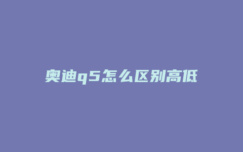 奥迪q5怎么区别高低配