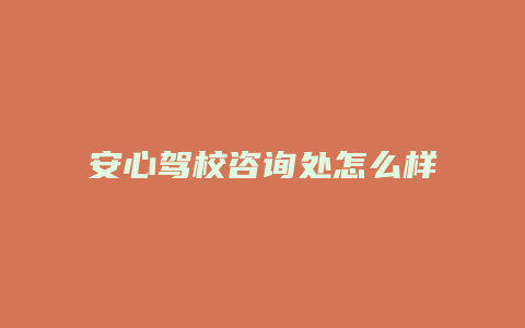 安心驾校咨询处怎么样