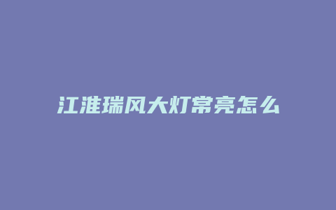 江淮瑞风大灯常亮怎么回事