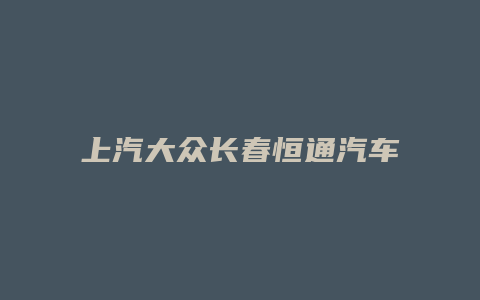 上汽大众长春恒通汽车怎么样