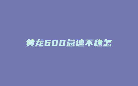 黄龙600怠速不稳怎么修复