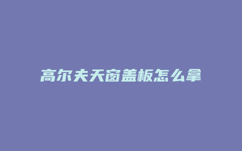 高尔夫天窗盖板怎么拿下来