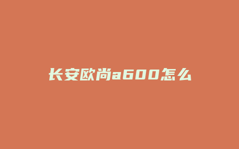 长安欧尚a600怎么样好不好