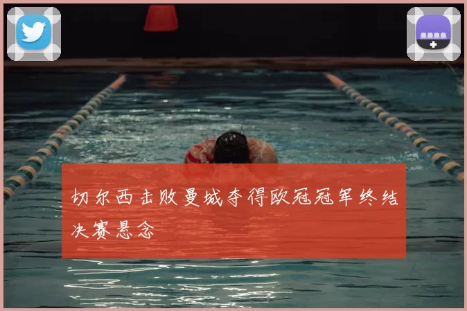 切尔西击败曼城夺得欧冠冠军终结决赛悬念