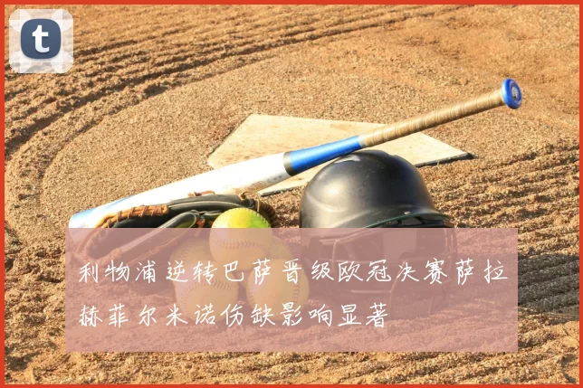 利物浦逆转巴萨晋级欧冠决赛萨拉赫菲尔米诺伤缺影响显著