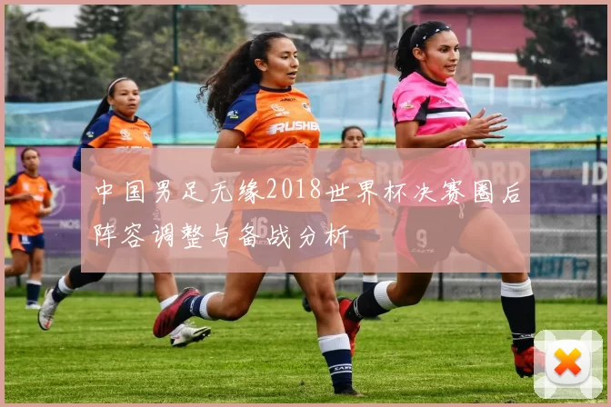 中国男足无缘2018世界杯决赛圈后阵容调整与备战分析