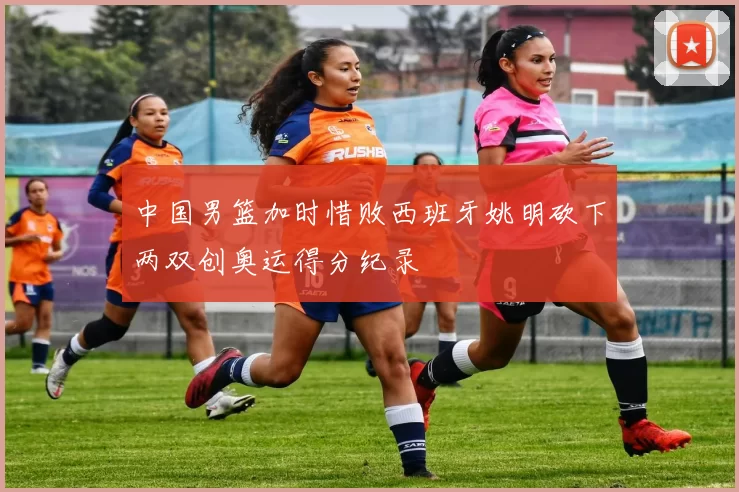 中国男篮加时惜败西班牙姚明砍下两双创奥运得分纪录