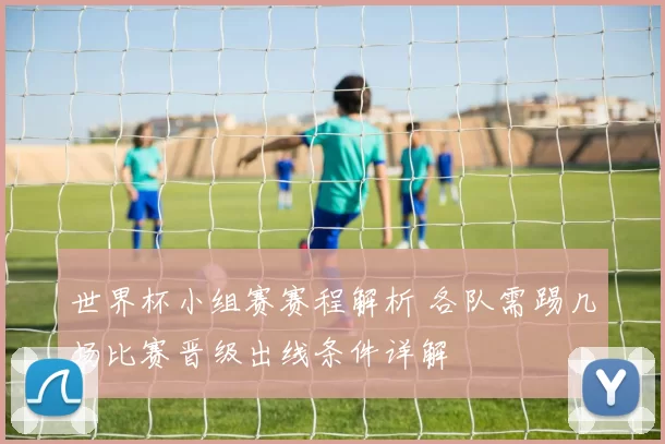 世界杯小组赛赛程解析 各队需踢几场比赛晋级出线条件详解