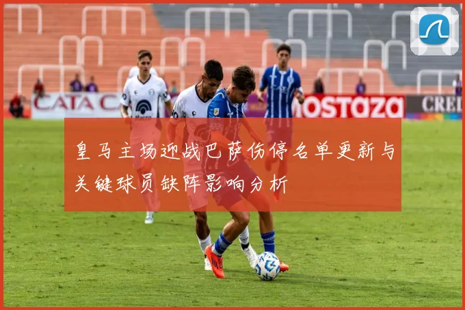 皇马主场迎战巴萨伤停名单更新与关键球员缺阵影响分析