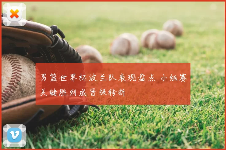 男篮世界杯波兰队表现盘点 小组赛关键胜利成晋级转折