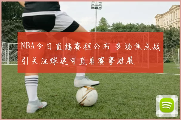 NBA今日直播赛程公布 多场焦点战引关注球迷可直看赛事进展