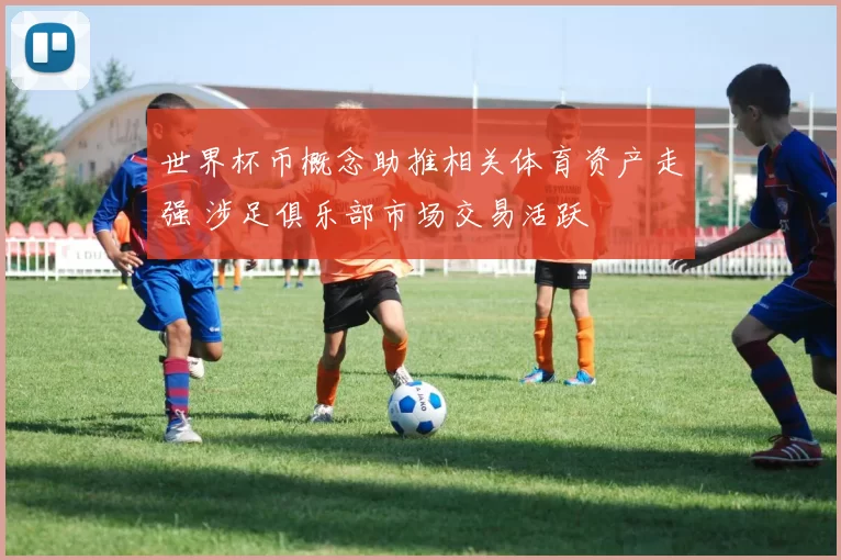 世界杯币概念助推相关体育资产走强 涉足俱乐部市场交易活跃