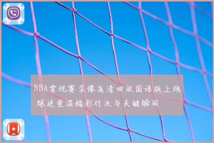 NBA常规赛录像高清回放国语版上线 球迷重温精彩对决与关键瞬间