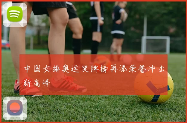 中国女排奥运奖牌榜再添荣誉冲击新高峰