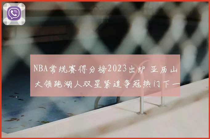 NBA常规赛得分榜2023出炉 亚历山大领跑湖人双星紧追争冠热门下一站
