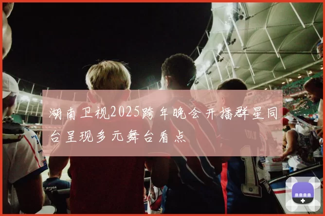 湖南卫视2025跨年晚会开播群星同台呈现多元舞台看点