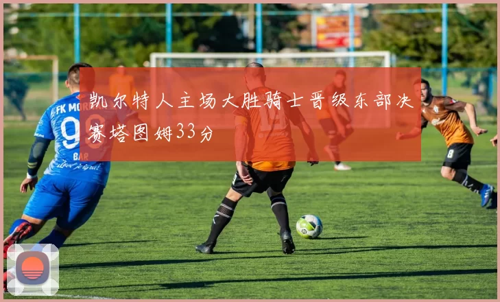 凯尔特人主场大胜骑士晋级东部决赛塔图姆33分