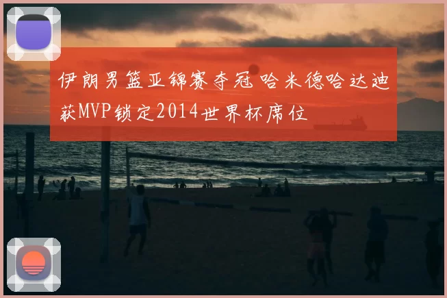 伊朗男篮亚锦赛夺冠 哈米德哈达迪获MVP锁定2014世界杯席位